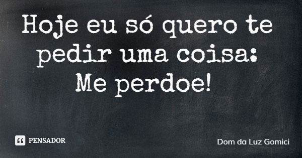 Hoje eu só quero te pedir uma coisa: Me perdoe!... Frase de Dom da Luz Gomici.