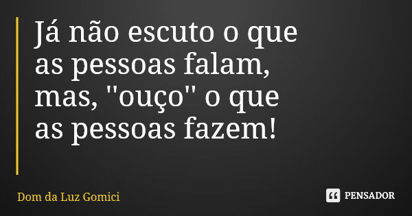 Já não escuto o que as pessoas falam, mas, ''ouço'' o que as pessoas fazem!... Frase de Dom da Luz Gomici.