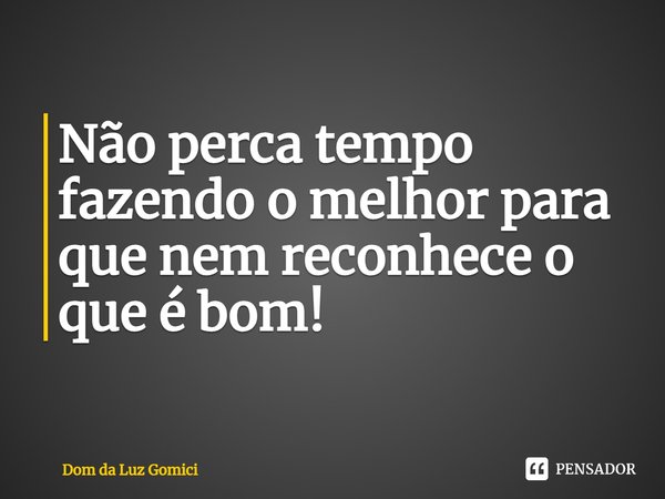 ⁠Não perca tempo fazendo o melhor para que nem reconhece o que é bom!... Frase de Dom da Luz Gomici.