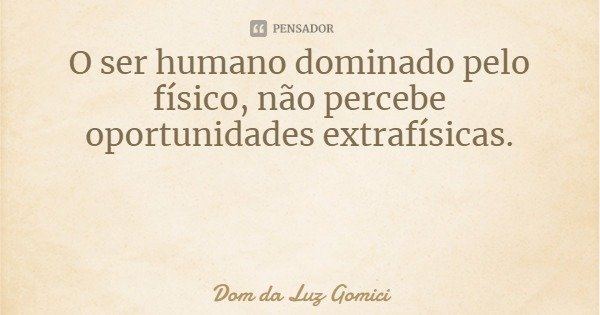 O ser humano dominado pelo físico, não percebe oportunidades extrafísicas.... Frase de Dom da Luz Gomici.