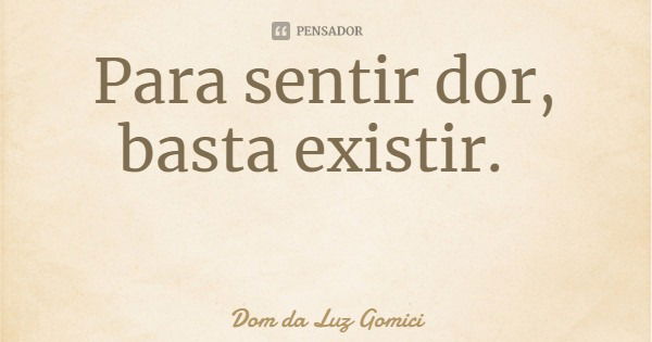 Para sentir dor, basta existir.... Frase de Dom da Luz Gomici.