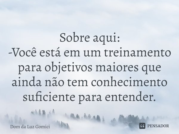 Sobre aqui:
⁠-Você está em um treinamento para objetivos maiores que ainda não tem conhecimento suficiente para entender.... Frase de Dom da Luz Gomici.