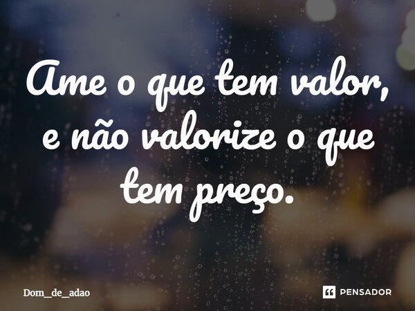 Ame o que tem valor, e não valorize o que tem preço.... Frase de Dom_de_adao.