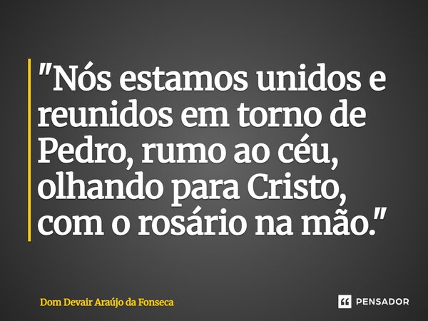 ⁠"Nós estamos unidos e reunidos em torno de Pedro, rumo ao céu, olhando para Cristo, com o rosário na mão."... Frase de Dom Devair Araújo da Fonseca.