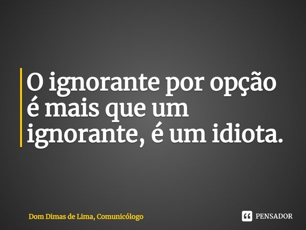⁠O ignorante por opção é mais que um ignorante, é um idiota.... Frase de Dom Dimas de Lima, Comunicólogo.