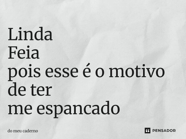⁠Linda Feia pois esse é o motivo de ter me espancado... Frase de do meu caderno.