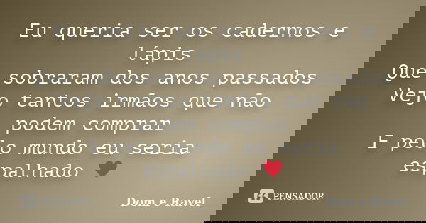 Eu queria ser os cadernos e lápis Que sobraram dos anos passados Vejo tantos irmãos que não podem comprar E pelo mundo eu seria espalhado ♥... Frase de Dom e Ravel.