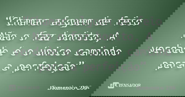 “Chamar alguem de feio Não o faz bonito, A verdade é o único caminho para a perfeição”... Frase de Domenico 286.