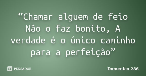 “Chamar alguem de feio Não o faz bonito, A verdade é o único caminho para a perfeição”... Frase de Domenico 286.