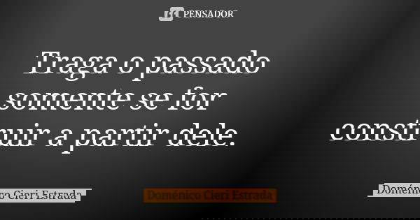 Traga o passado somente se for construir a partir dele.... Frase de Doménico Cieri Estrada.