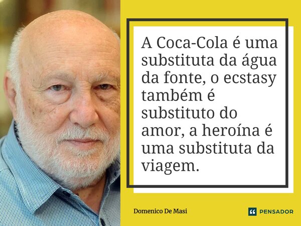 ⁠A Coca-Cola é uma substituta da água da fonte, o ecstasy também é substituto do amor, a heroína é uma substituta da viagem.... Frase de Domenico De Masi.