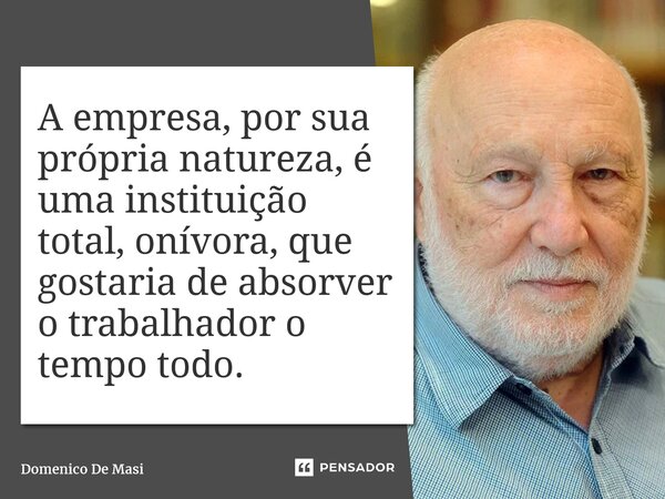 ⁠A empresa, por sua própria natureza, é uma instituição total, onívora, que gostaria de absorver o trabalhador o tempo todo.... Frase de Domenico De Masi.