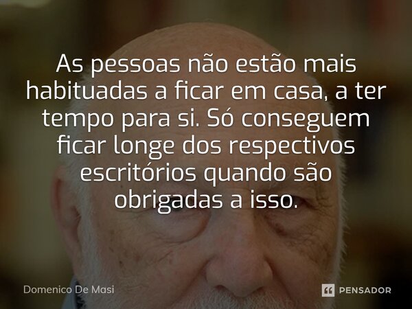 ⁠As pessoas não estão mais habituadas a ficar em casa, a ter tempo para si. Só conseguem ficar longe dos respectivos escritórios quando são obrigadas a isso.... Frase de Domenico De Masi.
