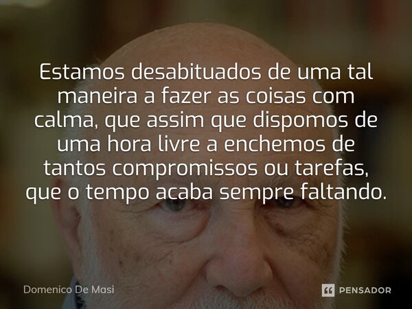 ⁠Estamos desabituados de uma tal maneira a fazer as coisas com calma, que assim que dispomos de uma hora livre a enchemos de tantos compromissos ou tarefas, que... Frase de Domenico De Masi.