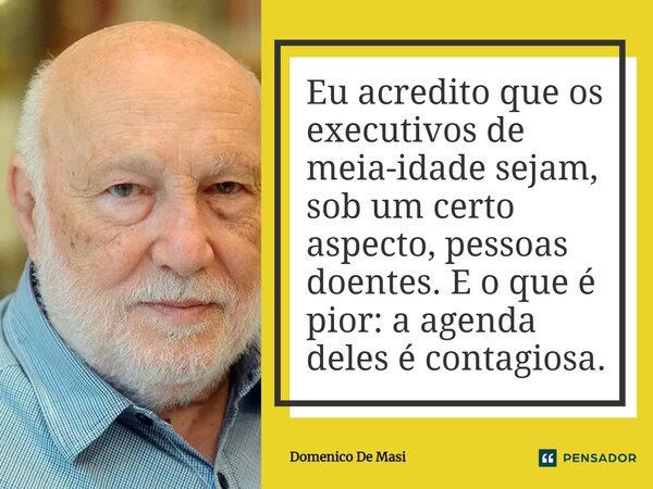 Eu acredito que os executivos de meia-idade sejam, sob um certo aspecto, pessoas doentes. E o que é pior: a agenda deles é contagiosa.... Frase de Domenico De Masi.