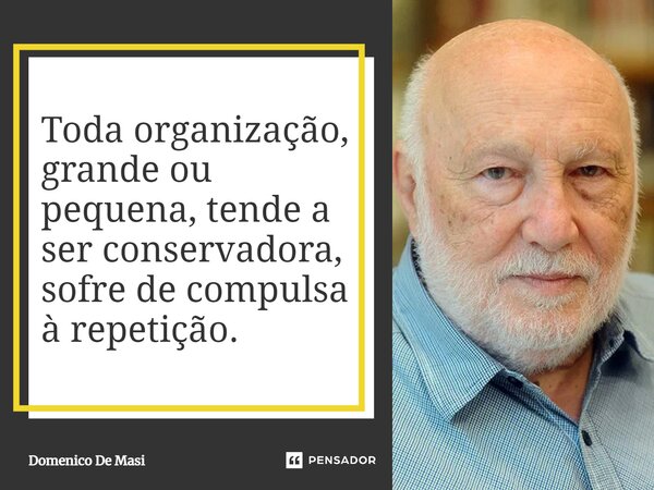 ⁠Toda organização, grande ou pequena, tende a ser conservadora, sofre de compulsa à repetição.... Frase de Domenico De Masi.