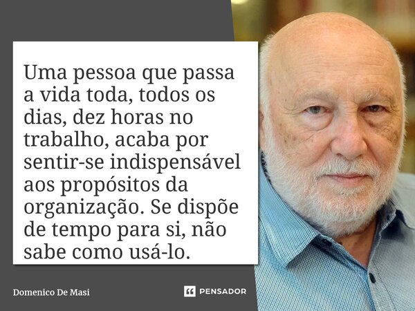 ⁠Uma pessoa que passa a vida toda, todos os dias, dez horas no trabalho, acaba por sentir-se indispensável aos propósitos da organização. Se dispõe de tempo par... Frase de Domenico De Masi.