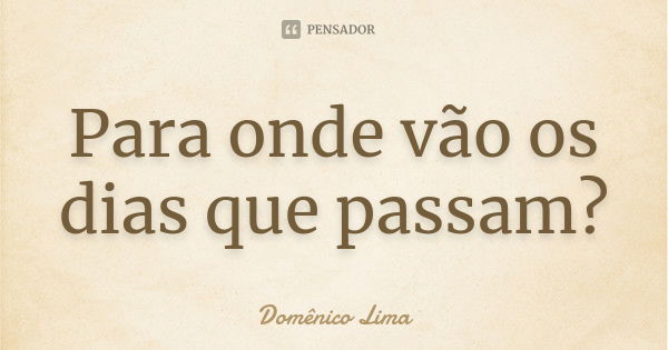 Para onde vão os dias que passam?... Frase de Domênico Lima.