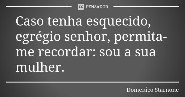 Caso tenha esquecido, egrégio senhor, permita-me recordar: sou a sua mulher.... Frase de Domenico Starnone.