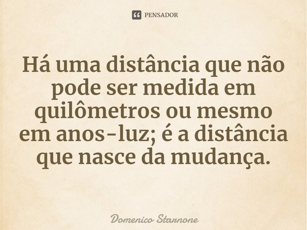 ⁠Há uma distância que não pode ser medida em quilômetros ou mesmo em anos-luz; é a distância que nasce da mudança.... Frase de Domenico Starnone.