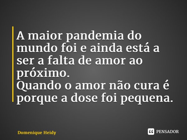 ⁠A maior pandemia do mundo foi e ainda está a ser a falta de amor ao próximo. Quando o amor não cura é porque a dose foi pequena.... Frase de Domenique Heidy.