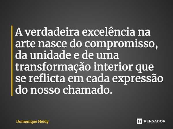 ⁠A verdadeira excelência na arte nasce do compromisso, da unidade e de uma transformação interior que se reflicta em cada expressão do nosso chamado.... Frase de Domenique Heidy.