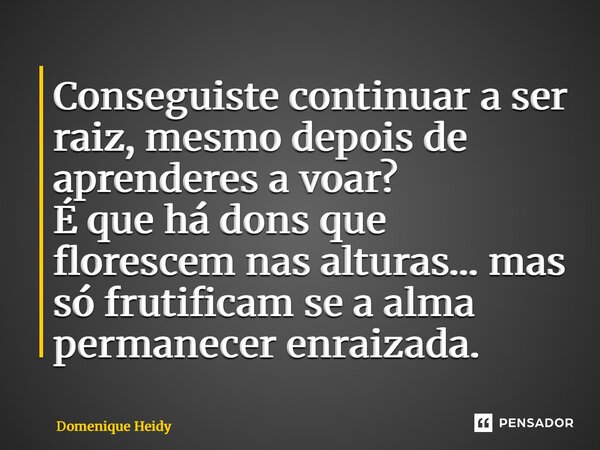 ⁠Conseguiste continuar a ser raiz, mesmo depois de aprenderes a voar? É que há dons que florescem nas alturas… mas só frutificam se a alma permanecer enraizada.... Frase de Domenique Heidy.