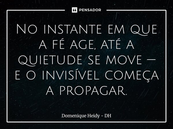⁠No instante em que a fé age, até a quietude se move — e o invisível começa a propagar.... Frase de Domenique Heidy - DH.