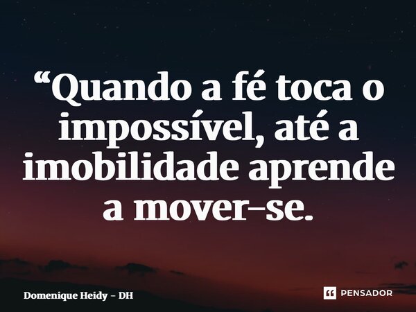 ⁠“Quando a fé toca o impossível, até a imobilidade aprende a mover-se.... Frase de Domenique Heidy - DH.