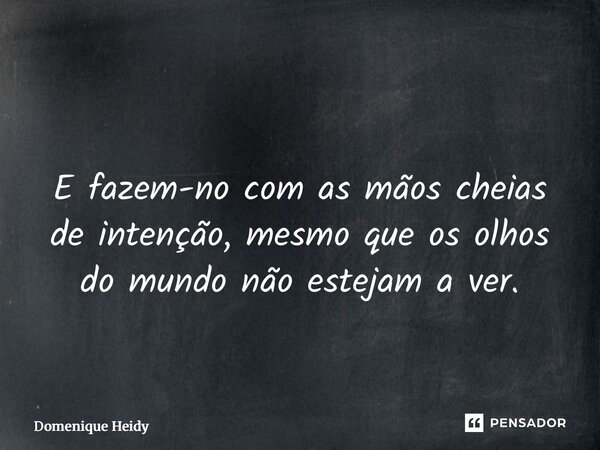 Enquanto uns servem para aparecer, outros aparecem para servir. E fazem-no com as mãos cheias de intenção, mesmo que os olhos do mundo não estejam a ver.... Frase de Domenique Heidy.