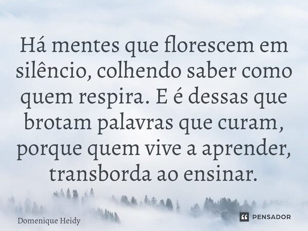 ⁠Há mentes que florescem em silêncio, colhendo saber como quem respira. E é dessas que brotam palavras que curam, porque quem vive a aprender, transborda ao ens... Frase de Domenique Heidy.