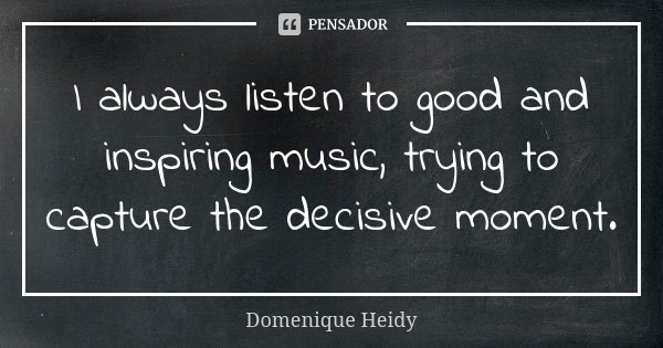 I always listen to good and inspiring music, trying to capture the decisive moment.... Frase de Domenique Heidy.