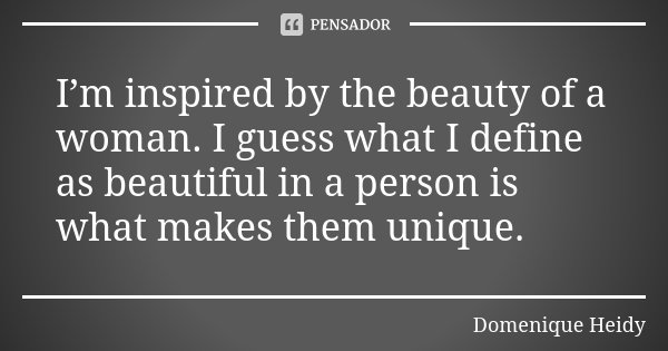 I’m inspired by the beauty of a woman. I guess what I define as beautiful in a person is what makes them unique.... Frase de Domenique Heidy.