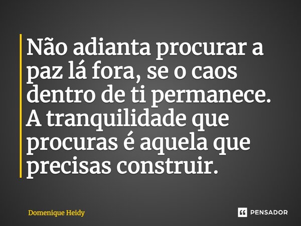 ⁠Não adianta procurar a paz lá fora, se o caos dentro de ti permanece. A tranquilidade que procuras é aquela que precisas construir.... Frase de Domenique Heidy.