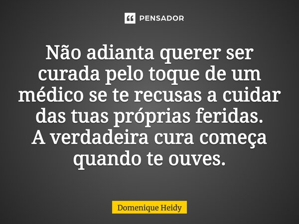 ⁠Não adianta querer ser curada pelo toque de um médico se te recusas a cuidar das tuas próprias feridas. A verdadeira cura começa quando te ouves.... Frase de Domenique Heidy.