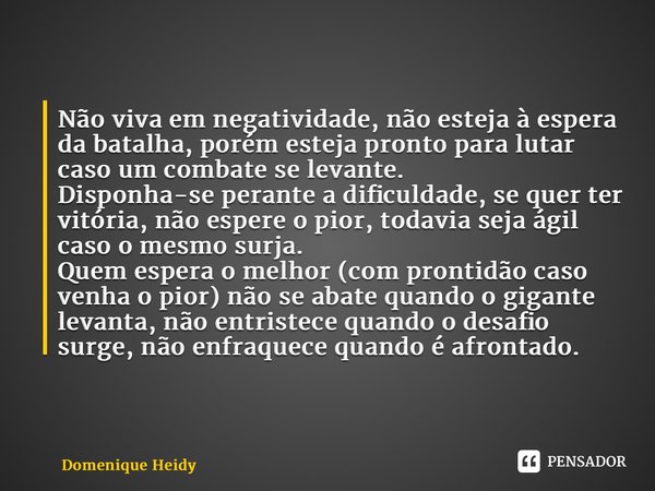 ⁠Não viva em negatividade, não esteja à espera da batalha, porém esteja pronto para lutar caso um combate se levante. Disponha-se perante a dificuldade, se quer... Frase de Domenique Heidy.