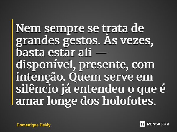 ⁠Nem sempre se trata de grandes gestos. Às vezes, basta estar ali — disponível, presente, com intenção. Quem serve em silêncio já entendeu o que é amar longe do... Frase de Domenique Heidy.