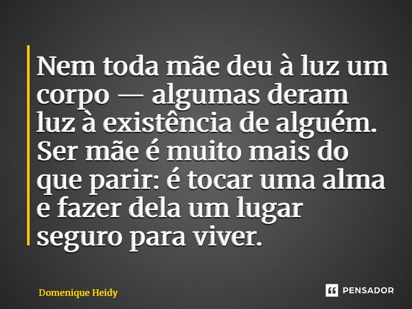 ⁠Nem toda mãe deu à luz um corpo — algumas deram luz à existência de alguém. Ser mãe é muito mais do que parir: é tocar uma alma e fazer dela um lugar seguro pa... Frase de Domenique Heidy.