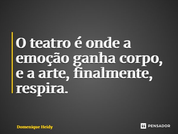 ⁠O teatro é onde a emoção ganha corpo, e a arte, finalmente, respira.... Frase de Domenique Heidy.
