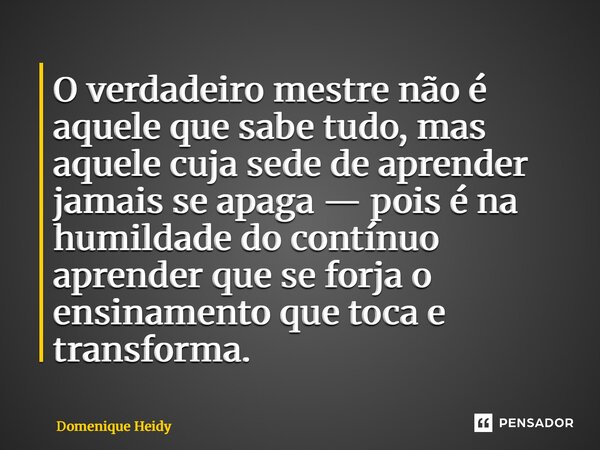 ⁠O verdadeiro mestre não é aquele que sabe tudo, mas aquele cuja sede de aprender jamais se apaga — pois é na humildade do contínuo aprender que se forja o ensi... Frase de Domenique Heidy.
