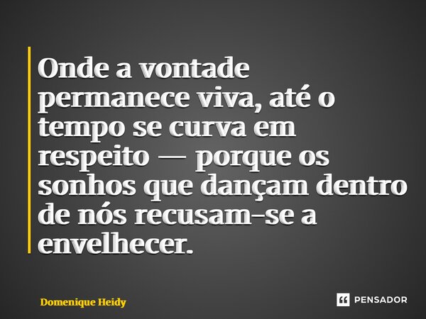 ⁠Onde a vontade permanece viva, até o tempo se curva em respeito — porque os sonhos que dançam dentro de nós recusam-se a envelhecer.... Frase de Domenique Heidy.