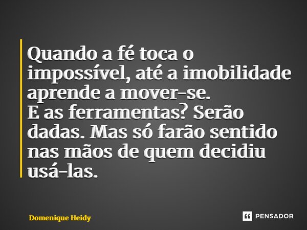 ⁠Quando a fé toca o impossível, até a imobilidade aprende a mover-se. E as ferramentas? Serão dadas. Mas só farão sentido nas mãos de quem decidiu usá-las.... Frase de Domenique Heidy.