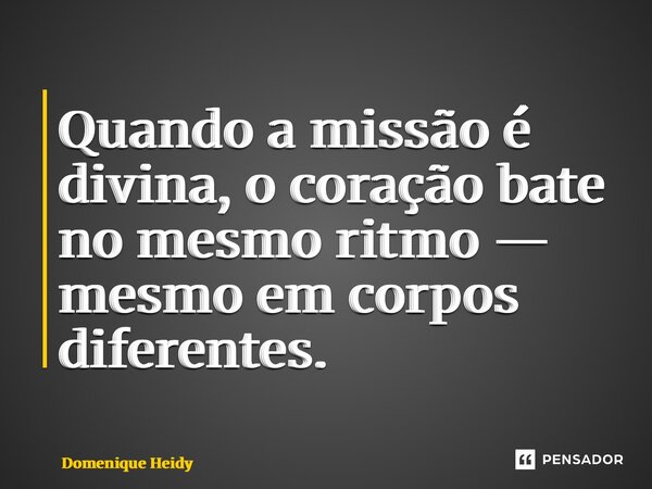 ⁠Quando a missão é divina, o coração bate no mesmo ritmo — mesmo em corpos diferentes.... Frase de Domenique Heidy.