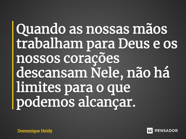 ⁠Quando as nossas mãos trabalham para Deus e os nossos corações descansam Nele, não há limites para o que podemos alcançar.... Frase de Domenique Heidy.