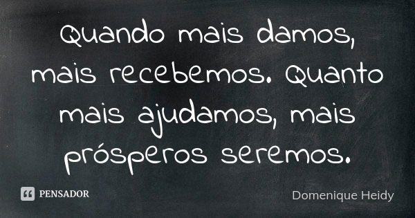 Quando mais damos, mais recebemos. Quanto mais ajudamos, mais prósperos seremos.... Frase de Domenique Heidy.