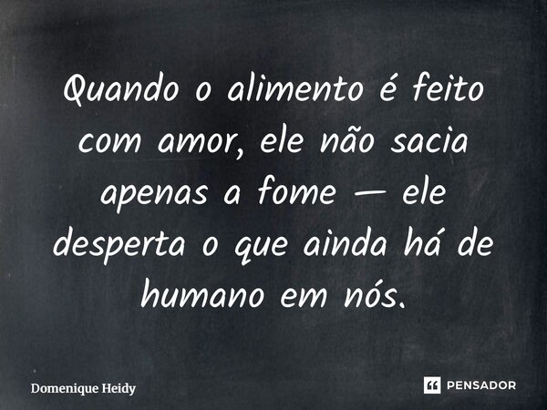 ⁠Quando o alimento é feito com amor, ele não sacia apenas a fome — ele desperta o que ainda há de humano em nós.... Frase de Domenique Heidy.