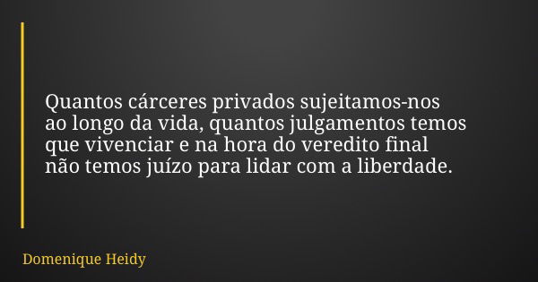 Quantos cárceres privados sujeitamos-nos ao longo da vida, quantos julgamentos temos que vivenciar e na hora do veredito final não temos juízo para lidar com a ... Frase de Domenique Heidy.