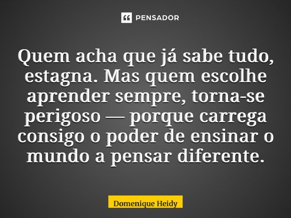 ⁠⁠Quem acha que já sabe tudo, estagna. Mas quem escolhe aprender sempre, torna-se perigoso — porque carrega consigo o poder de ensinar o mundo a pensar diferent... Frase de Domenique Heidy.