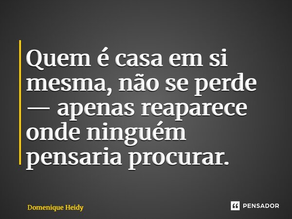 ⁠Quem é casa em si mesma, não se perde — apenas reaparece onde ninguém pensaria procurar.... Frase de Domenique Heidy.