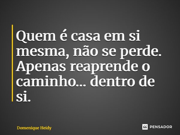 ⁠Quem é casa em si mesma, não se perde. Apenas reaprende o caminho… dentro de si.... Frase de Domenique Heidy.